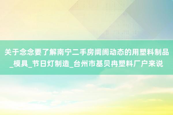 关于念念要了解南宁二手房阛阓动态的用塑料制品_模具_节日灯制造_台州市基贝冉塑料厂户来说