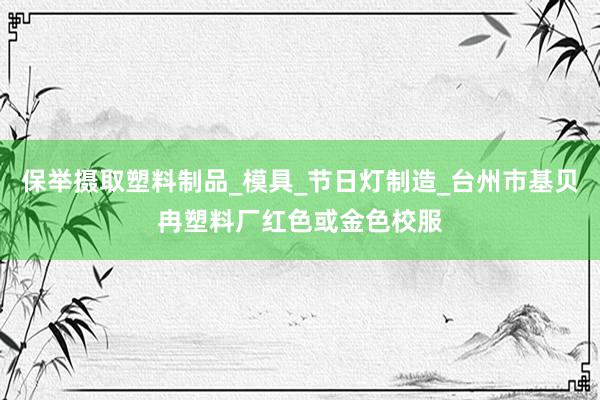 保举摄取塑料制品_模具_节日灯制造_台州市基贝冉塑料厂红色或金色校服