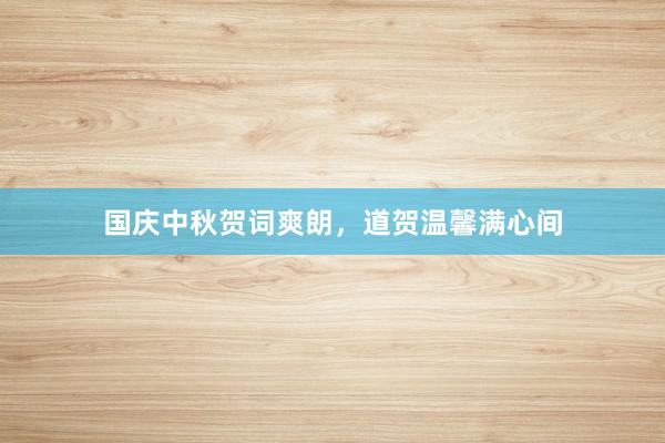 国庆中秋贺词爽朗，道贺温馨满心间